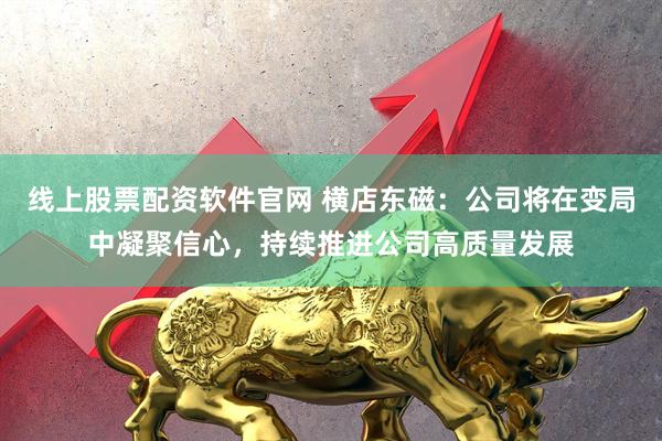 线上股票配资软件官网 横店东磁：公司将在变局中凝聚信心，持续推进公司高质量发展