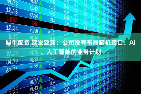 犀牛配资 建发致新：公司没有布局脑机接口、AI、人工智能的业务计划