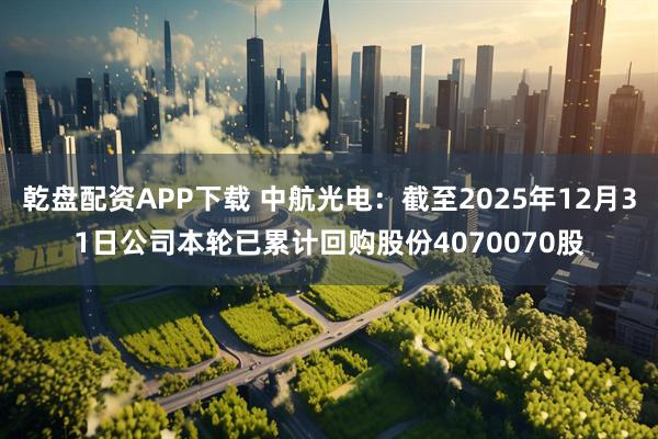 乾盘配资APP下载 中航光电：截至2025年12月31日公司本轮已累计回购股份4070070股