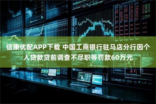 信康优配APP下载 中国工商银行驻马店分行因个人贷款贷前调查不尽职等罚款60万元