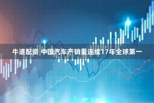 牛道配资 中国汽车产销量连续17年全球第一