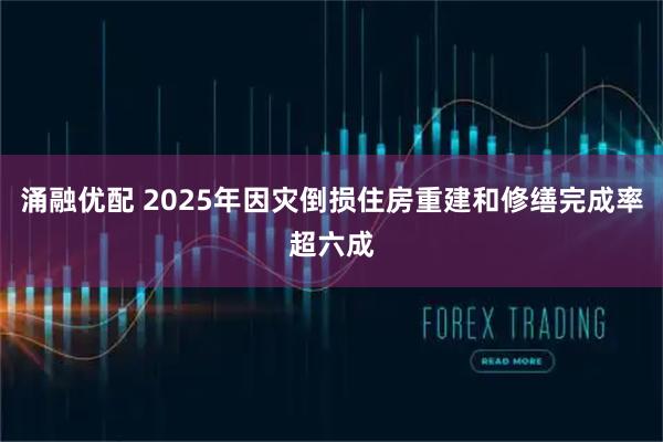 涌融优配 2025年因灾倒损住房重建和修缮完成率超六成