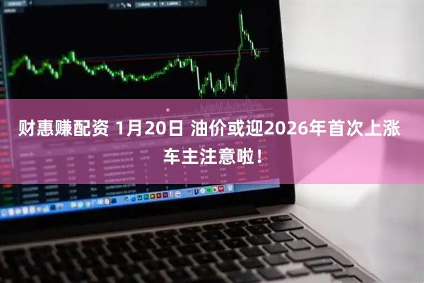 财惠赚配资 1月20日 油价或迎2026年首次上涨 车主注意啦！