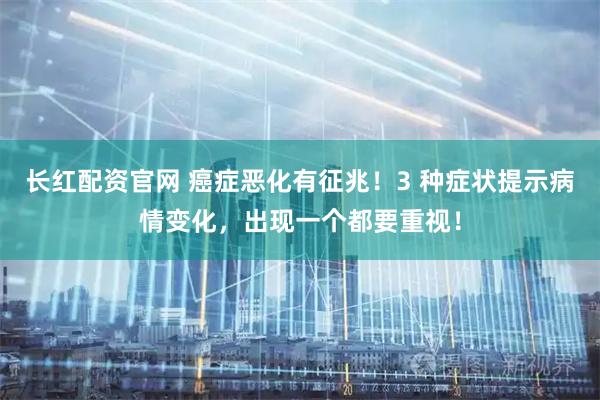长红配资官网 癌症恶化有征兆！3 种症状提示病情变化，出现一个都要重视！