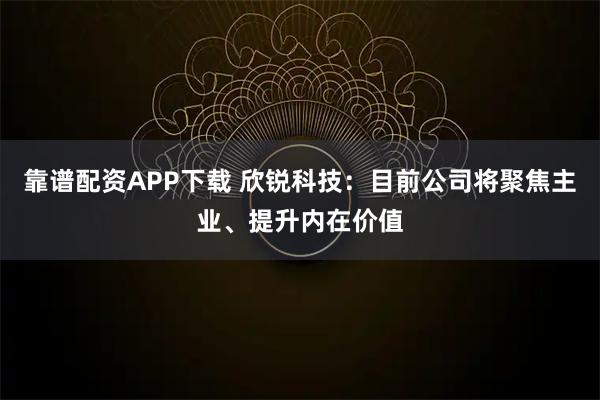 靠谱配资APP下载 欣锐科技：目前公司将聚焦主业、提升内在价值