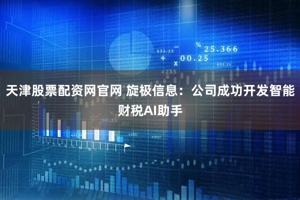 天津股票配资网官网 旋极信息：公司成功开发智能财税AI助手