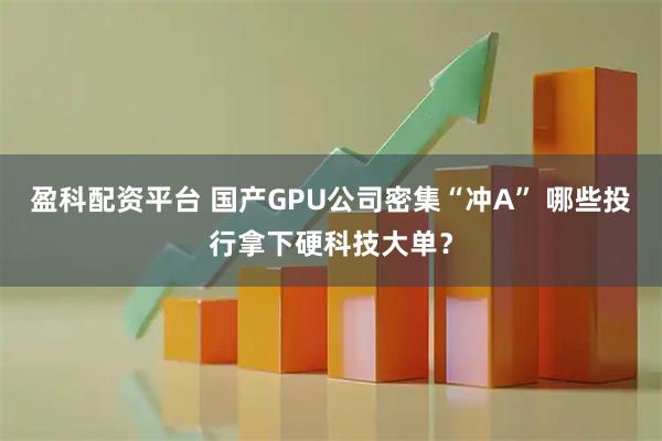 盈科配资平台 国产GPU公司密集“冲A” 哪些投行拿下硬科技大单？