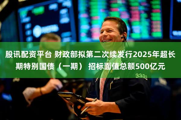 股讯配资平台 财政部拟第二次续发行2025年超长期特别国债（一期） 招标面值总额500亿元