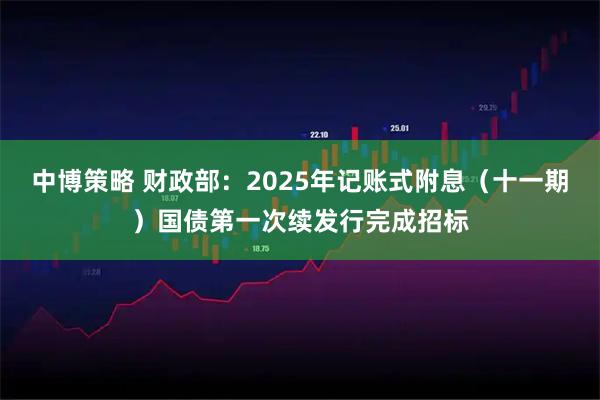 中博策略 财政部：2025年记账式附息（十一期）国债第一次续发行完成招标