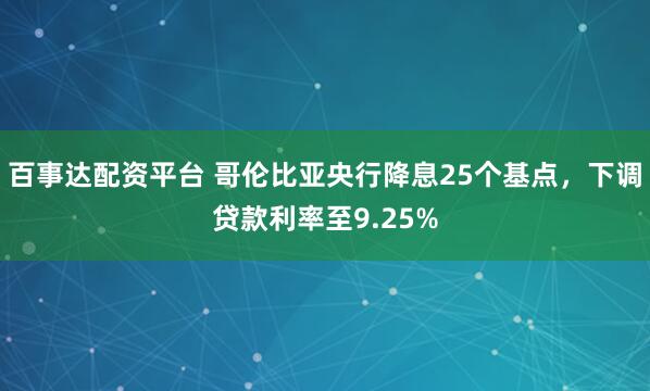 百事达配资平台 哥伦比亚央行降息25个基点，下调贷款利率至9.25%