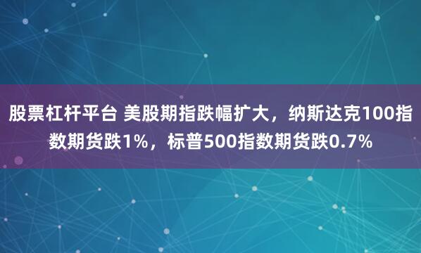 股票杠杆平台 美股期指跌幅扩大，纳斯达克100指数期货跌1%，标普500指数期货跌0.7%