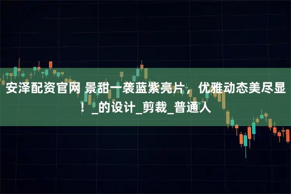 安泽配资官网 景甜一袭蓝紫亮片，优雅动态美尽显！_的设计_剪裁_普通人