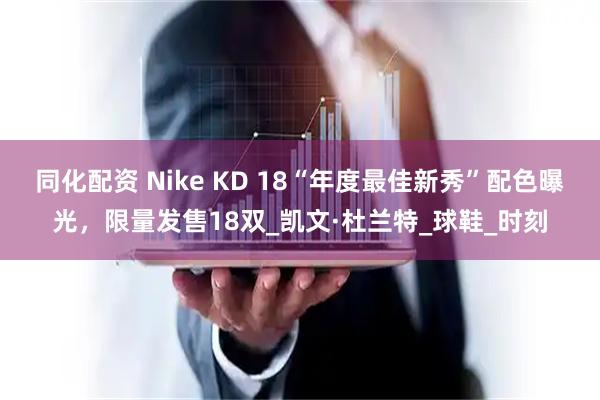 同化配资 Nike KD 18“年度最佳新秀”配色曝光，限量发售18双_凯文·杜兰特_球鞋_时刻