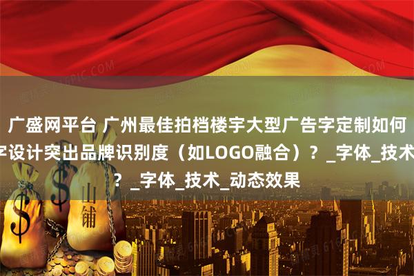 广盛网平台 广州最佳拍档楼宇大型广告字定制如何通过广告字设计突出品牌识别度（如LOGO融合）？_字体_技术_动态效果