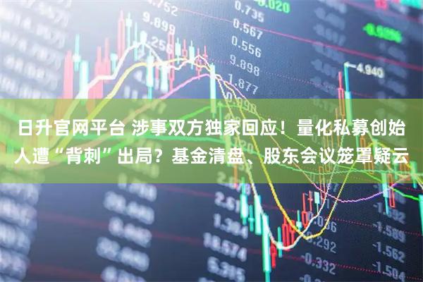 日升官网平台 涉事双方独家回应！量化私募创始人遭“背刺”出局？基金清盘、股东会议笼罩疑云