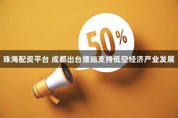 珠海配资平台 成都出台措施支持低空经济产业发展