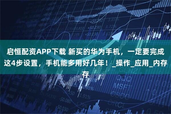 启恒配资APP下载 新买的华为手机，一定要完成这4步设置，手机能多用好几年！_操作_应用_内存