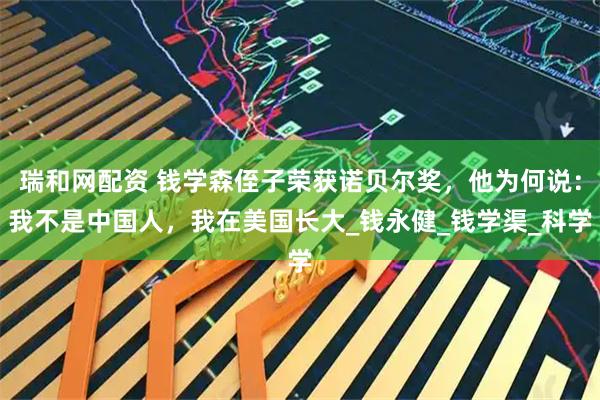 瑞和网配资 钱学森侄子荣获诺贝尔奖，他为何说：我不是中国人，我在美国长大_钱永健_钱学渠_科学