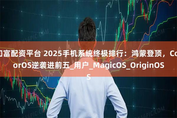 知富配资平台 2025手机系统终极排行：鸿蒙登顶，ColorOS逆袭进前五_用户_MagicOS_OriginOS