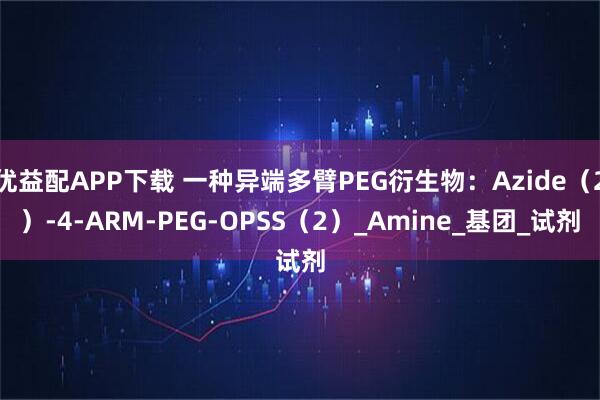 优益配APP下载 一种异端多臂PEG衍生物：Azide（2）-4-ARM-PEG-OPSS（2）_Amine_基团_试剂
