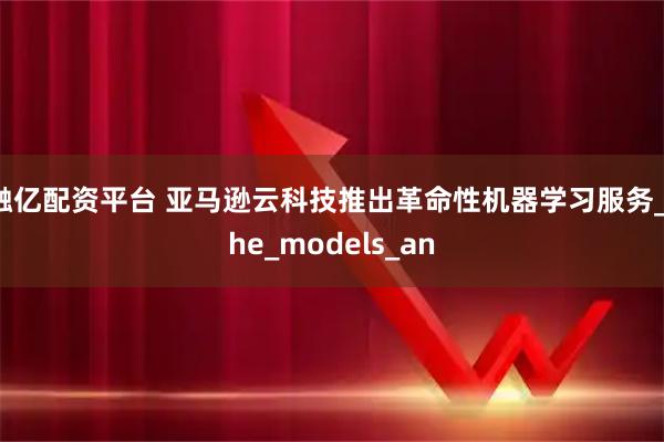 融亿配资平台 亚马逊云科技推出革命性机器学习服务_the_models_an
