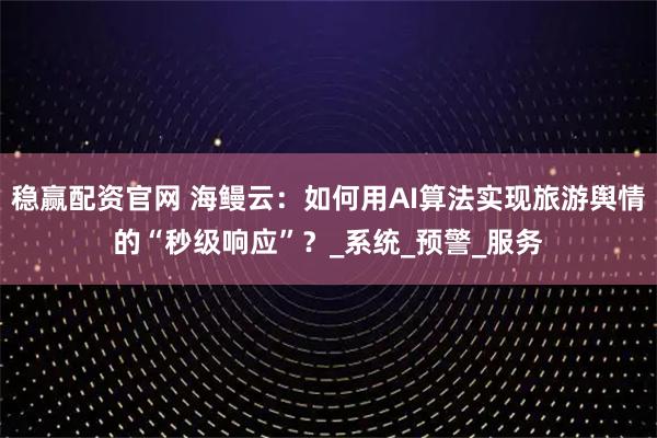稳赢配资官网 海鳗云：如何用AI算法实现旅游舆情的“秒级响应”？_系统_预警_服务