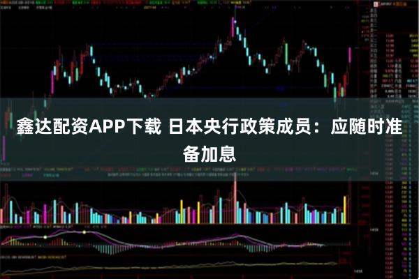 鑫达配资APP下载 日本央行政策成员：应随时准备加息