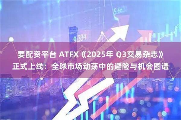 要配资平台 ATFX《2025年 Q3交易杂志》正式上线：全球市场动荡中的避险与机会图谱