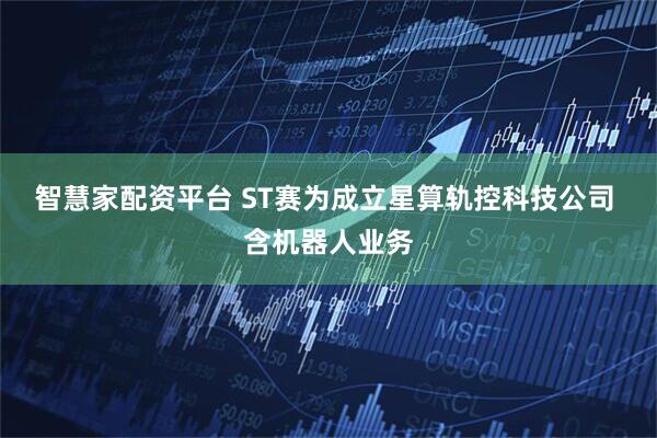 智慧家配资平台 ST赛为成立星算轨控科技公司 含机器人业务