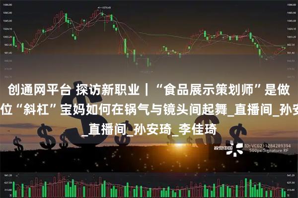 创通网平台 探访新职业｜“食品展示策划师”是做啥的？看这位“斜杠”宝妈如何在锅气与镜头间起舞_直播间_孙安琦_李佳琦