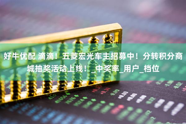 好牛优配 滴滴！五菱宏光车主招募中！分转积分商城抽奖活动上线！_中奖率_用户_档位