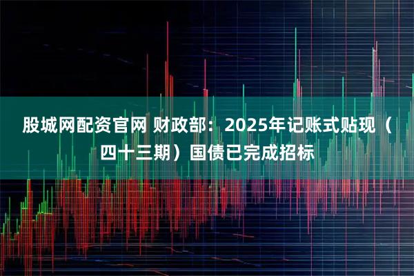 股城网配资官网 财政部：2025年记账式贴现（四十三期）国债已完成招标