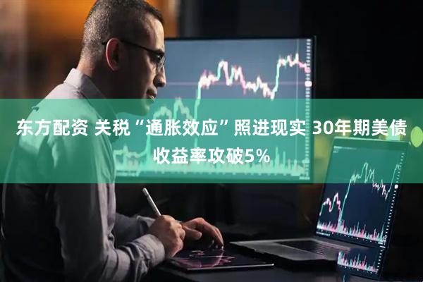 东方配资 关税“通胀效应”照进现实 30年期美债收益率攻破5%