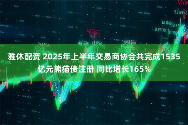 雅休配资 2025年上半年交易商协会共完成1535亿元熊猫债注册 同比增长165%