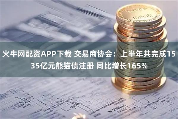 火牛网配资APP下载 交易商协会：上半年共完成1535亿元熊猫债注册 同比增长165%