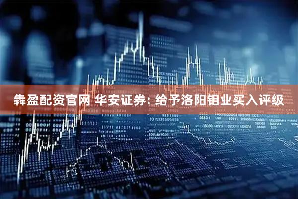 犇盈配资官网 华安证券: 给予洛阳钼业买入评级