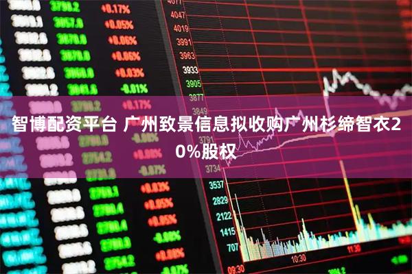 智博配资平台 广州致景信息拟收购广州杉缔智衣20%股权