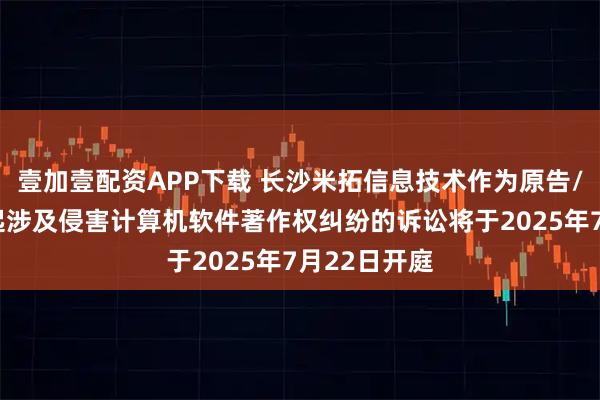 壹加壹配资APP下载 长沙米拓信息技术作为原告/上诉人的1起涉及侵害计算机软件著作权纠纷的诉讼将于2025年7月22日开庭