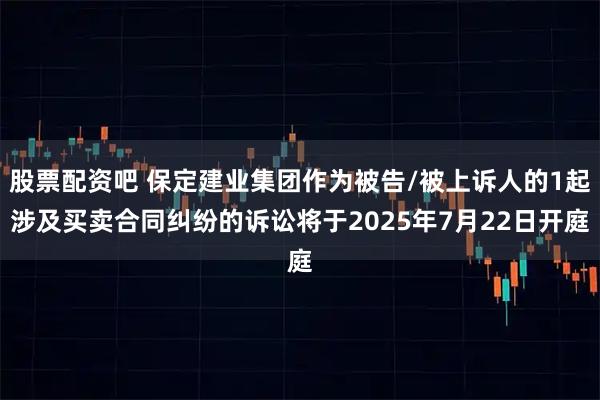 股票配资吧 保定建业集团作为被告/被上诉人的1起涉及买卖合同纠纷的诉讼将于2025年7月22日开庭