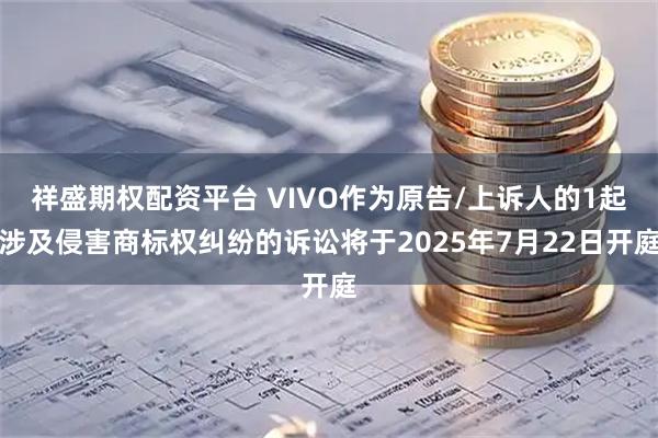 祥盛期权配资平台 VIVO作为原告/上诉人的1起涉及侵害商标权纠纷的诉讼将于2025年7月22日开庭