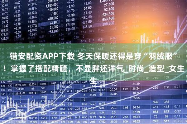 锴安配资APP下载 冬天保暖还得是穿“羽绒服”！掌握了搭配精髓，不显胖还洋气_时尚_造型_女生