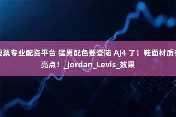 股票专业配资平台 猛男配色要登陆 AJ4 了！鞋面材质有亮点！_Jordan_Levis_效果