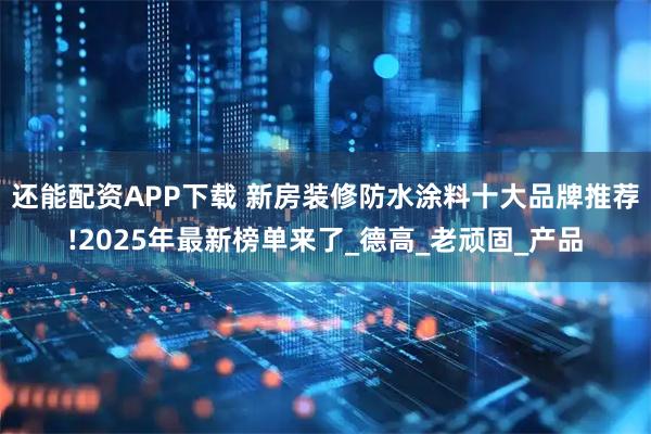 还能配资APP下载 新房装修防水涂料十大品牌推荐!2025年最新榜单来了_德高_老顽固_产品