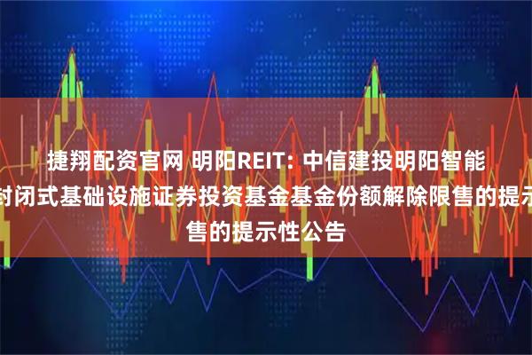 捷翔配资官网 明阳REIT: 中信建投明阳智能新能源封闭式基础设施证券投资基金基金份额解除限售的提示性公告