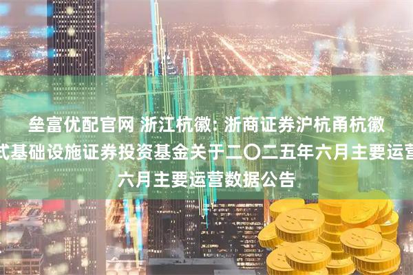 垒富优配官网 浙江杭徽: 浙商证券沪杭甬杭徽高速封闭式基础设施证券投资基金关于二〇二五年六月主要运营数据公告