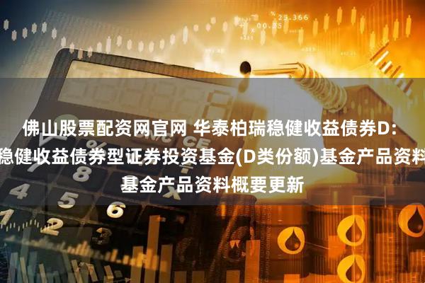佛山股票配资网官网 华泰柏瑞稳健收益债券D: 华泰柏瑞稳健收益债券型证券投资基金(D类份额)基金产品资料概要更新