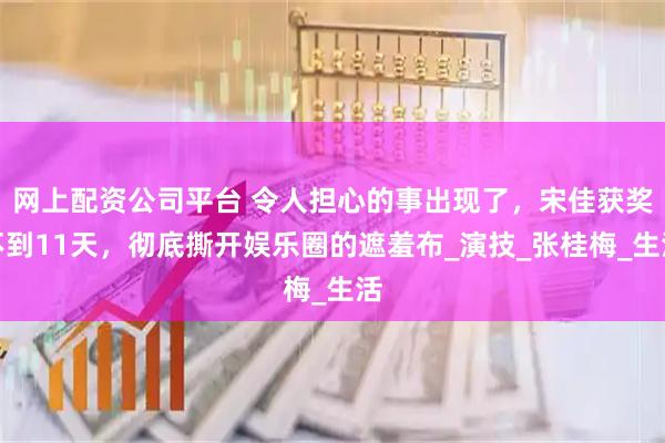 网上配资公司平台 令人担心的事出现了，宋佳获奖不到11天，彻底撕开娱乐圈的遮羞布_演技_张桂梅_生活