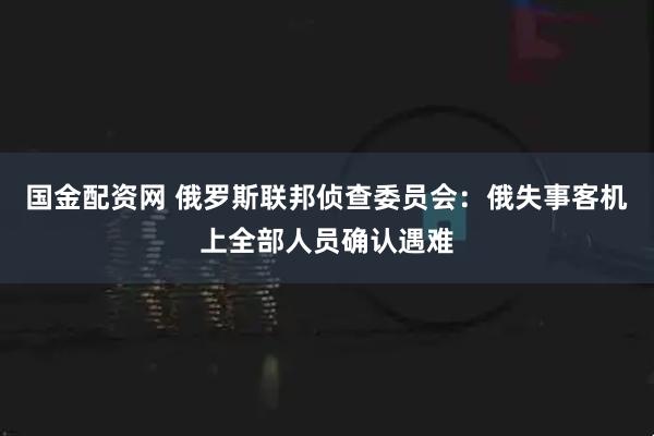 国金配资网 俄罗斯联邦侦查委员会：俄失事客机上全部人员确认遇难