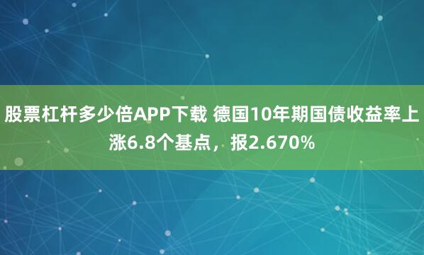 股票杠杆多少倍APP下载 德国10年期国债收益率上涨6.8个基点，报2.670%