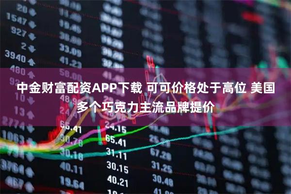 中金财富配资APP下载 可可价格处于高位 美国多个巧克力主流品牌提价